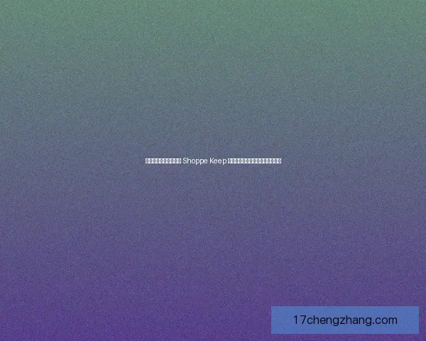 打造高效店铺管理工具 Shoppe Keep 助力商家轻松掌控库存和销售分析